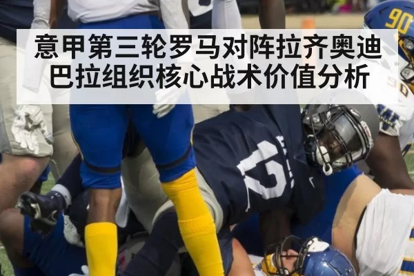 意甲第三轮罗马对阵拉齐奥迪巴拉组织核心战术价值分析