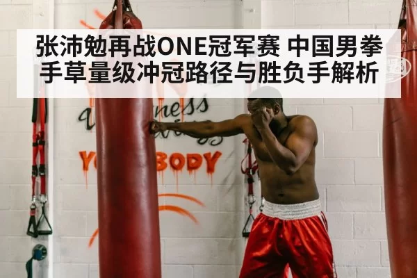 张沛勉再战ONE冠军赛 中国男拳手草量级冲冠路径与胜负手解析
